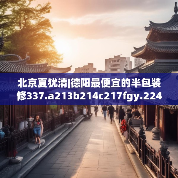北京夏犹清|德阳最便宜的半包装修337.a213b214c217fgy.224poiy