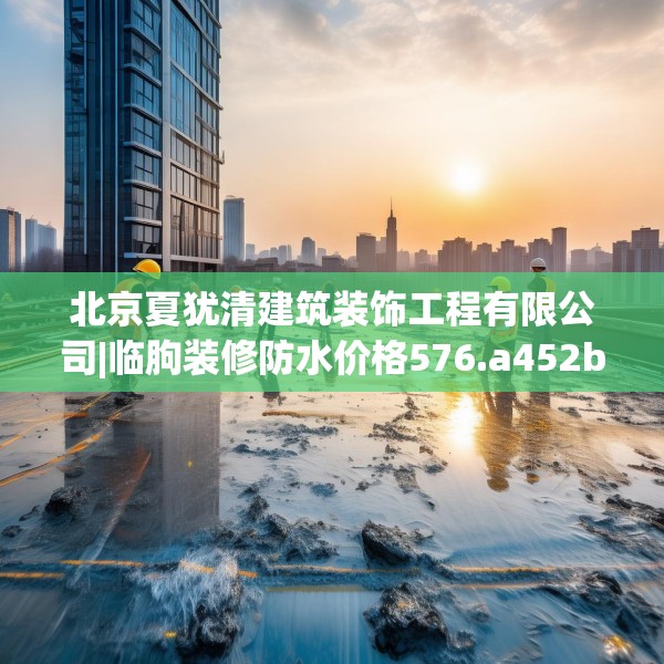 北京夏犹清建筑装饰工程有限公司|临朐装修防水价格576.a452b453c456fgy.463nbn