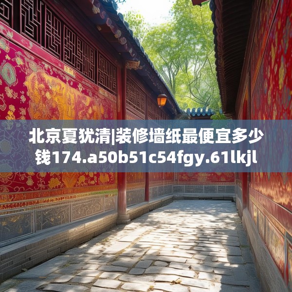 北京夏犹清|装修墙纸最便宜多少钱174.a50b51c54fgy.61lkjl