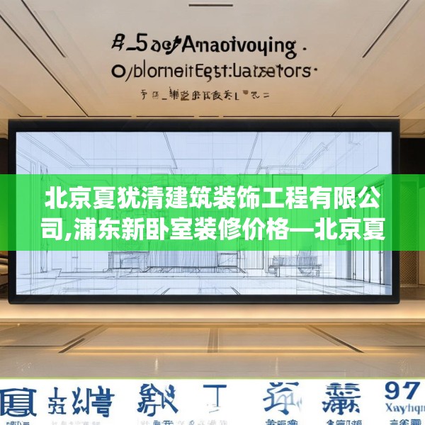 北京夏犹清建筑装饰工程有限公司,浦东新卧室装修价格—北京夏犹清建筑装饰工程有限公司525.a401b402c405fgy.412uyk