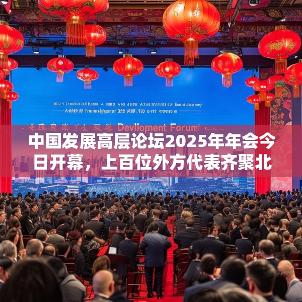 中国发展高层论坛2025年年会今日开幕，上百位外方代表齐聚北京，高度关注中国及全球经济增长