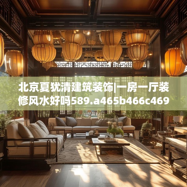 北京夏犹清建筑装饰|一房一厅装修风水好吗589.a465b466c469fgy.476poiy