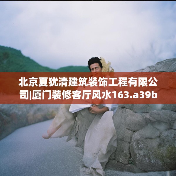 北京夏犹清建筑装饰工程有限公司|厦门装修客厅风水163.a39b40c43fgy.50jhhj