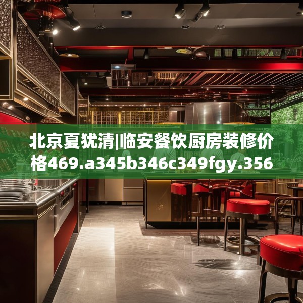 北京夏犹清|临安餐饮厨房装修价格469.a345b346c349fgy.356jhhj
