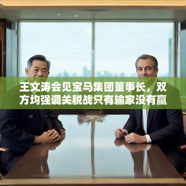 王文涛会见宝马集团董事长，双方均强调关税战只有输家没有赢家