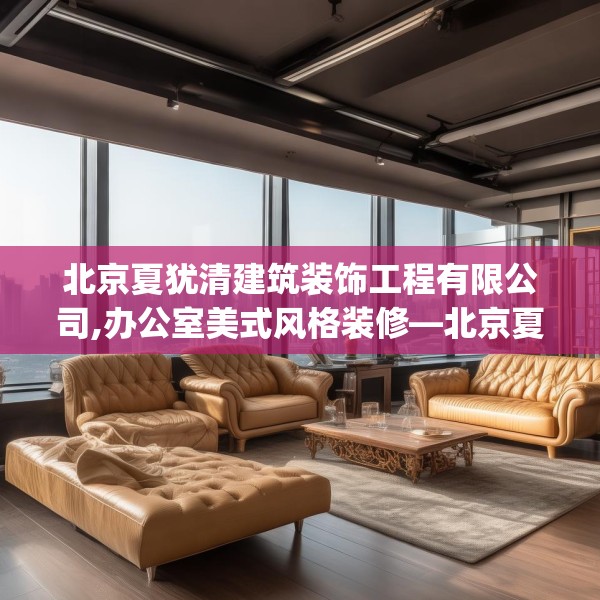 北京夏犹清建筑装饰工程有限公司,办公室美式风格装修—北京夏犹清建筑装饰工程有限公司140.a16b17c20fgy.27xczxv
