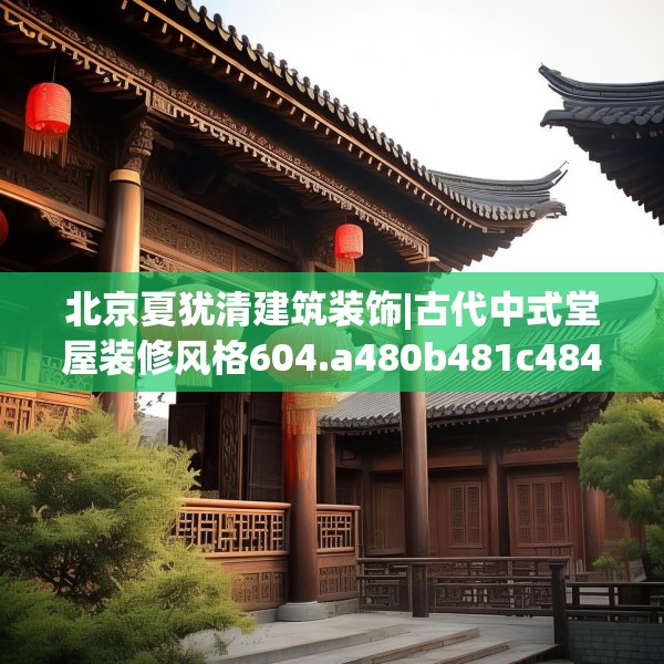 北京夏犹清建筑装饰|古代中式堂屋装修风格604.a480b481c484fgy.491sdA