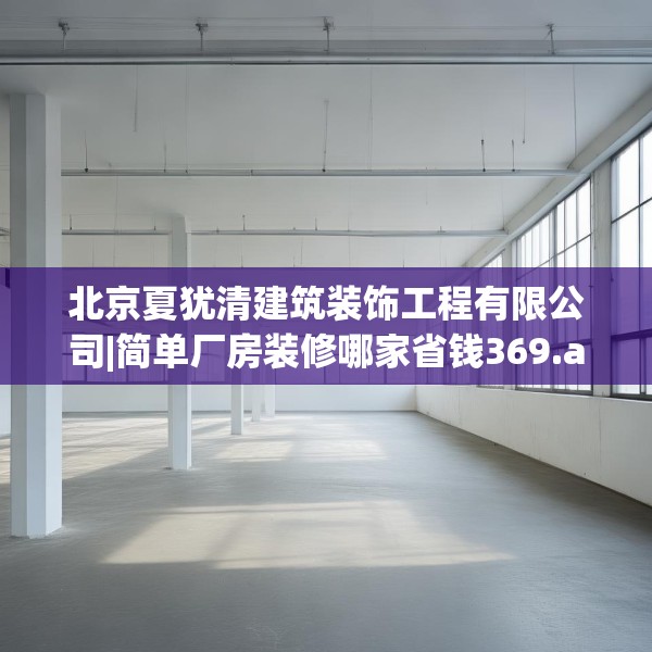 北京夏犹清建筑装饰工程有限公司|简单厂房装修哪家省钱369.a245b246c249fgy.256fghfd