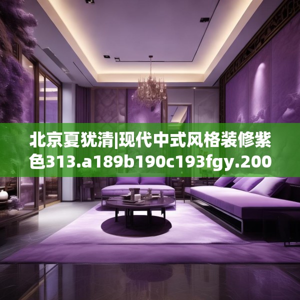 北京夏犹清|现代中式风格装修紫色313.a189b190c193fgy.200fdsfds