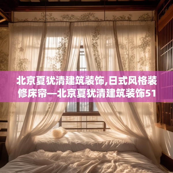 北京夏犹清建筑装饰,日式风格装修床帘—北京夏犹清建筑装饰518.a394b395c398fgy.405xczxv