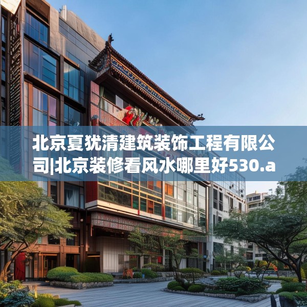 北京夏犹清建筑装饰工程有限公司|北京装修看风水哪里好530.a406b407c410fgy.417wew
