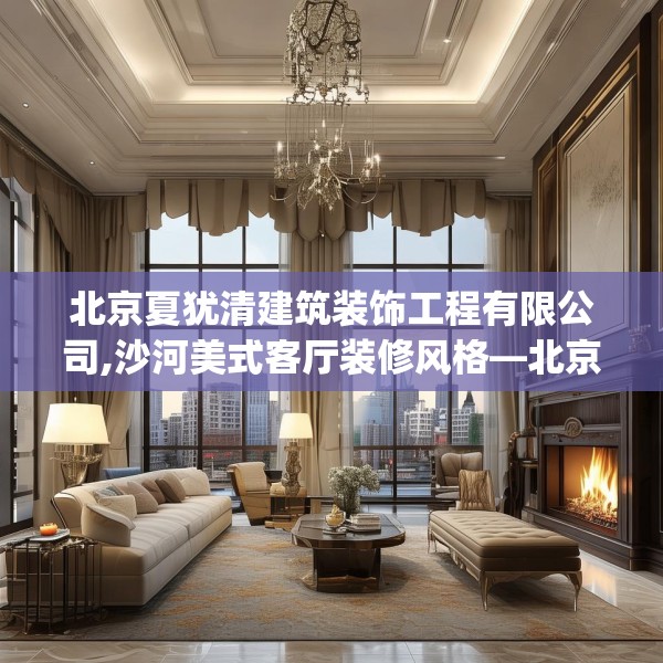 北京夏犹清建筑装饰工程有限公司,沙河美式客厅装修风格—北京夏犹清建筑装饰工程有限公司266.a142b143c146fgy.153xczxv
