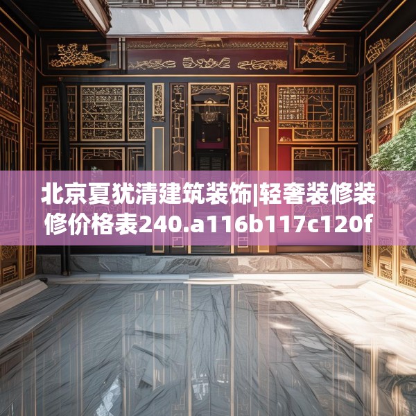 北京夏犹清建筑装饰|轻奢装修装修价格表240.a116b117c120fgy.127dsfds