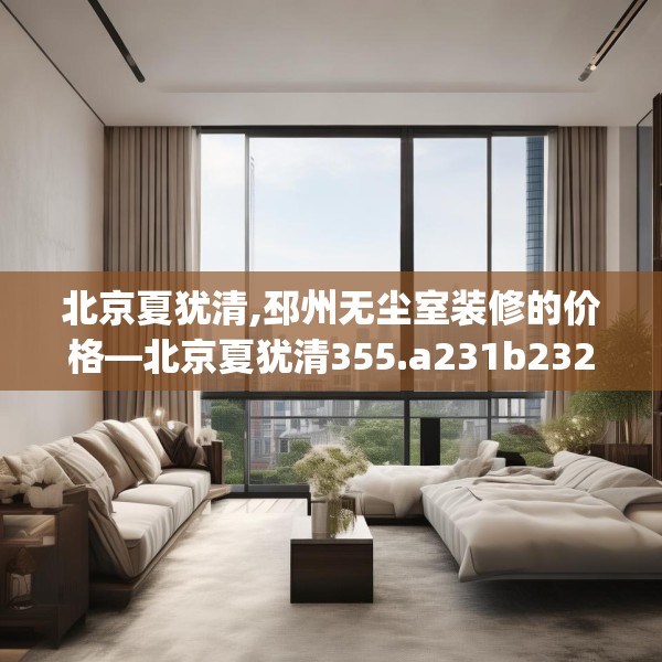 北京夏犹清,邳州无尘室装修的价格—北京夏犹清355.a231b232c235fgy.242poiy