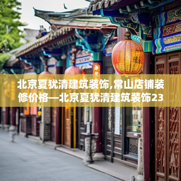 北京夏犹清建筑装饰,常山店铺装修价格—北京夏犹清建筑装饰233.a109b110c113fgy.120bnbn
