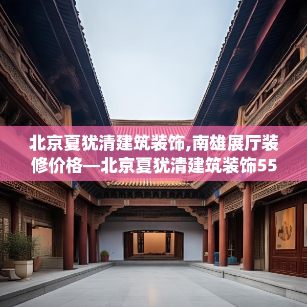 北京夏犹清建筑装饰,南雄展厅装修价格—北京夏犹清建筑装饰550.a426b427c430fgy.437sdA