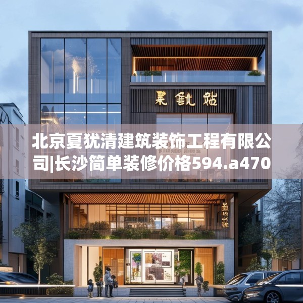北京夏犹清建筑装饰工程有限公司|长沙简单装修价格594.a470b471c474fgy.481nbn