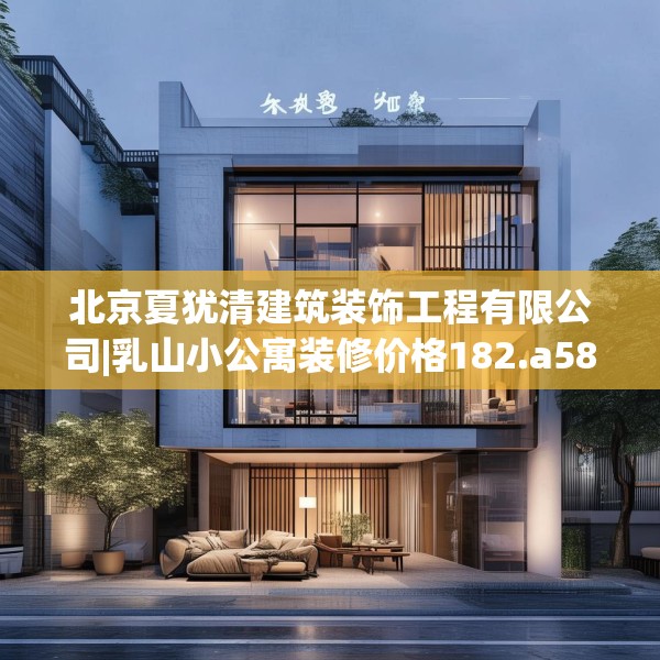 北京夏犹清建筑装饰工程有限公司|乳山小公寓装修价格182.a58b59c62fgy.6976681
