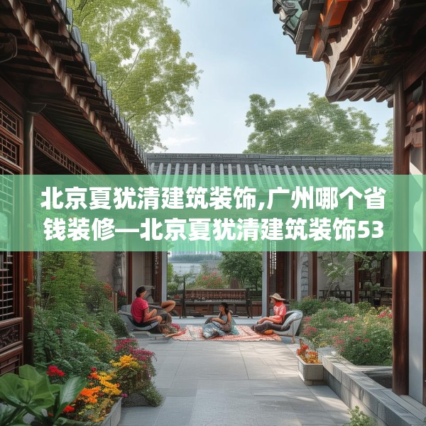 北京夏犹清建筑装饰,广州哪个省钱装修—北京夏犹清建筑装饰532.a408b409c412fgy.419sdA