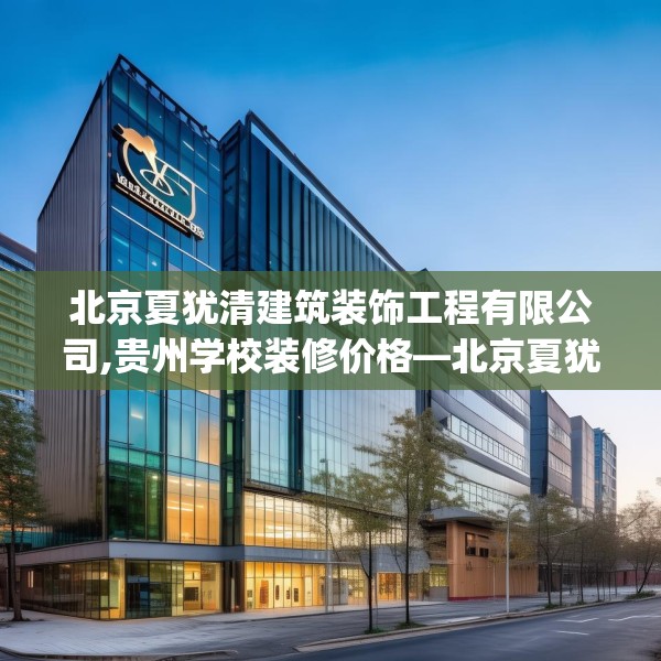 北京夏犹清建筑装饰工程有限公司,贵州学校装修价格—北京夏犹清建筑装饰工程有限公司573.a449b450c453fgy.460fhsg