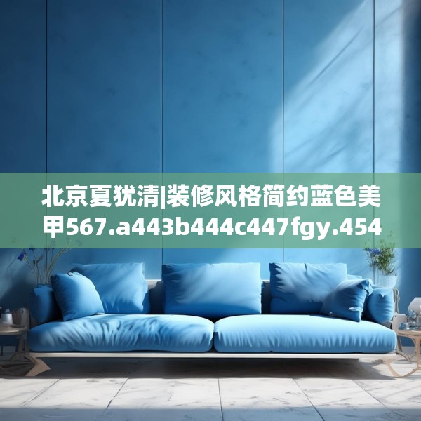 北京夏犹清|装修风格简约蓝色美甲567.a443b444c447fgy.454fghfd