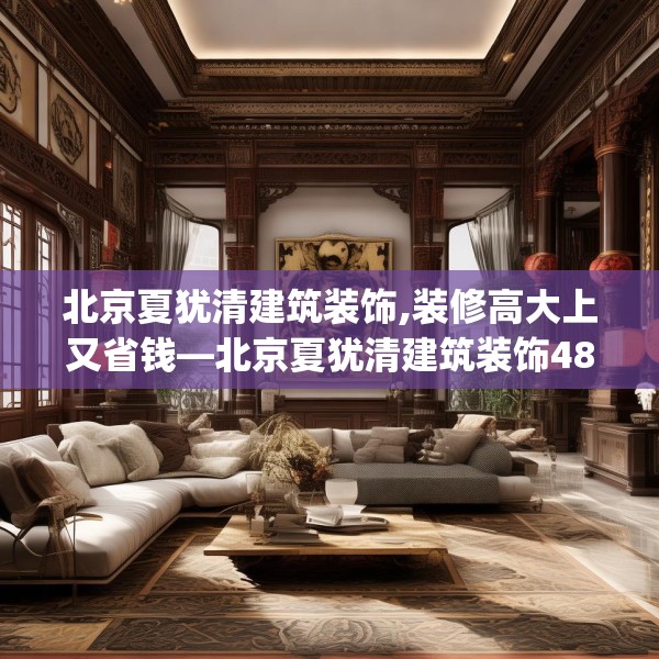 北京夏犹清建筑装饰,装修高大上又省钱—北京夏犹清建筑装饰488.a364b365c368fgy.37576664