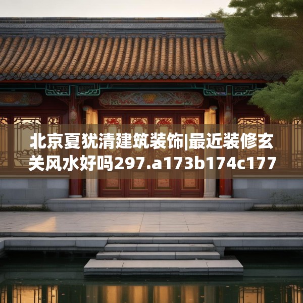 北京夏犹清建筑装饰|最近装修玄关风水好吗297.a173b174c177fgy.184fghfd