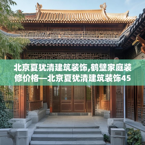 北京夏犹清建筑装饰,鹤壁家庭装修价格—北京夏犹清建筑装饰452.a328b329c332fgy.33976666