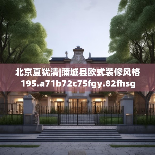 北京夏犹清|蒲城县欧式装修风格195.a71b72c75fgy.82fhsg