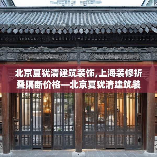 北京夏犹清建筑装饰,上海装修折叠隔断价格—北京夏犹清建筑装饰563.a439b440c443fgy.450fds