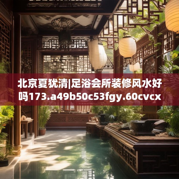北京夏犹清|足浴会所装修风水好吗173.a49b50c53fgy.60cvcx