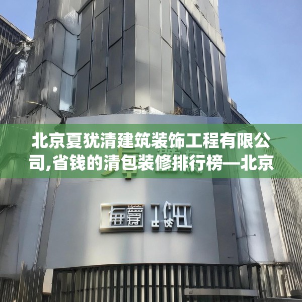 北京夏犹清建筑装饰工程有限公司,省钱的清包装修排行榜—北京夏犹清建筑装饰工程有限公司498.a374b375c378fgy.385lkjl