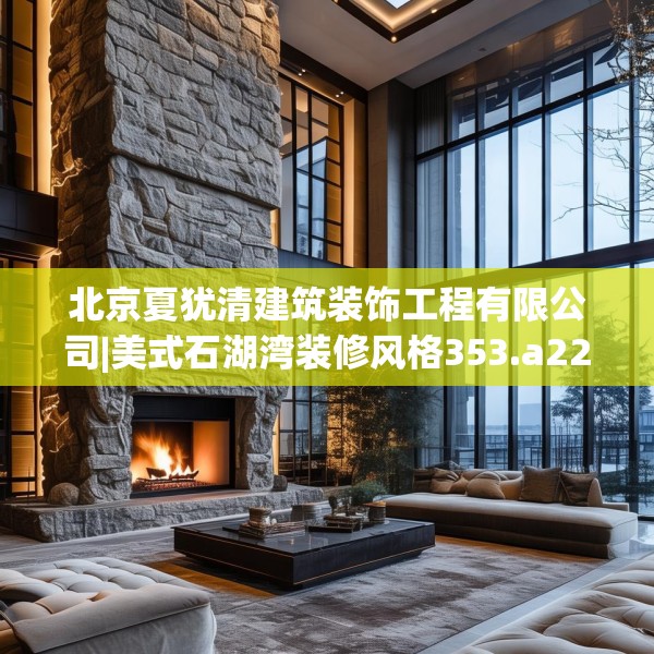 北京夏犹清建筑装饰工程有限公司|美式石湖湾装修风格353.a229b230c233fgy.240cvcx