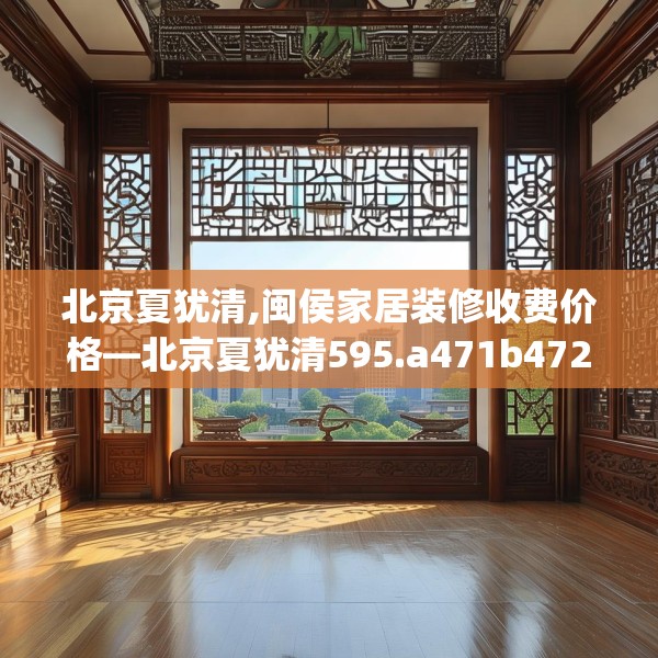 北京夏犹清,闽侯家居装修收费价格—北京夏犹清595.a471b472c475fgy.482jhhj