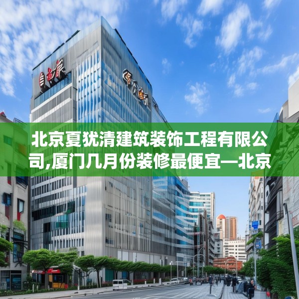 北京夏犹清建筑装饰工程有限公司,厦门几月份装修最便宜—北京夏犹清建筑装饰工程有限公司566.a442b443c446fgy.453wew