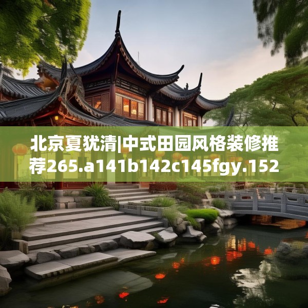 北京夏犹清|中式田园风格装修推荐265.a141b142c145fgy.152poiy