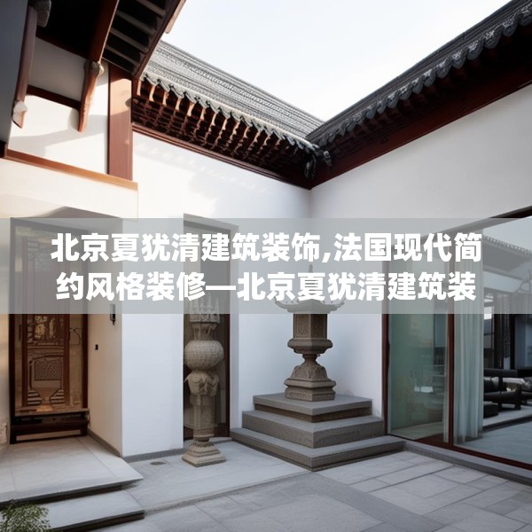 北京夏犹清建筑装饰,法国现代简约风格装修—北京夏犹清建筑装饰265.a141b142c145fgy.152poiy