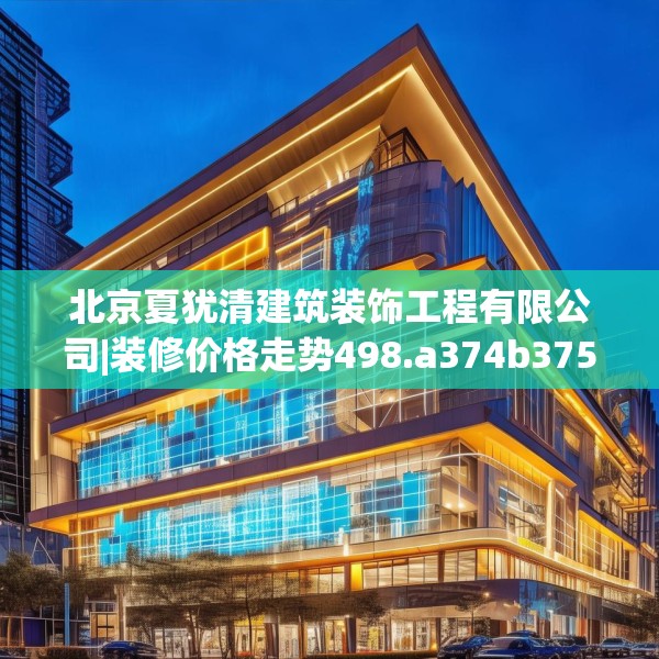 北京夏犹清建筑装饰工程有限公司|装修价格走势498.a374b375c378fgy.385lkjl
