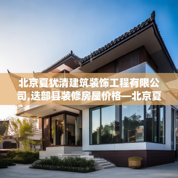 北京夏犹清建筑装饰工程有限公司,迭部县装修房屋价格—北京夏犹清建筑装饰工程有限公司211.a87b88c91fgy.98poiy