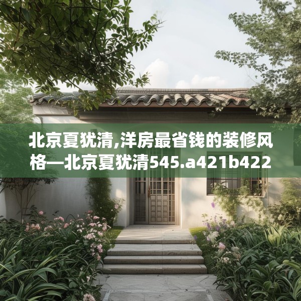 北京夏犹清,洋房最省钱的装修风格—北京夏犹清545.a421b422c425fgy.432fds