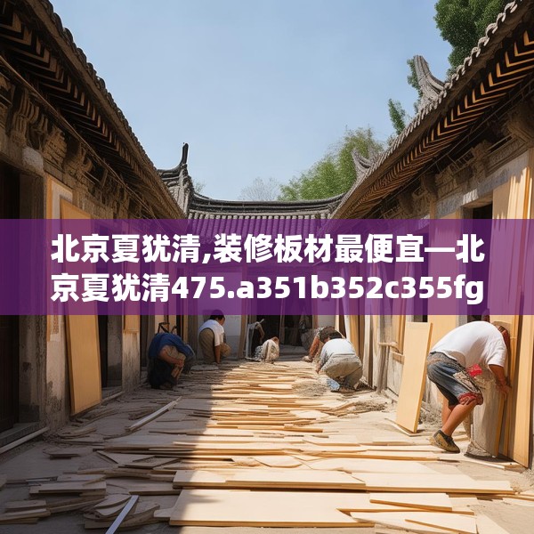 北京夏犹清,装修板材最便宜—北京夏犹清475.a351b352c355fgy.362fdsfds