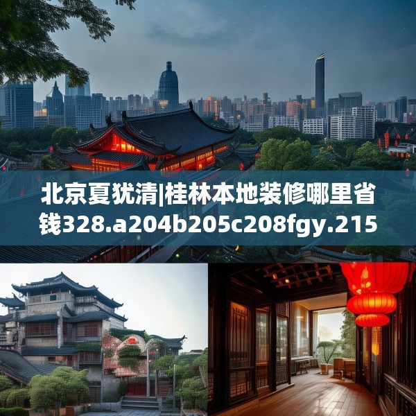 北京夏犹清|桂林本地装修哪里省钱328.a204b205c208fgy.215htyj