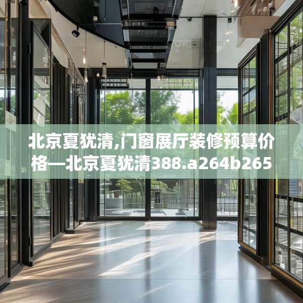 北京夏犹清,门窗展厅装修预算价格—北京夏犹清388.a264b265c268fgy.275sdA
