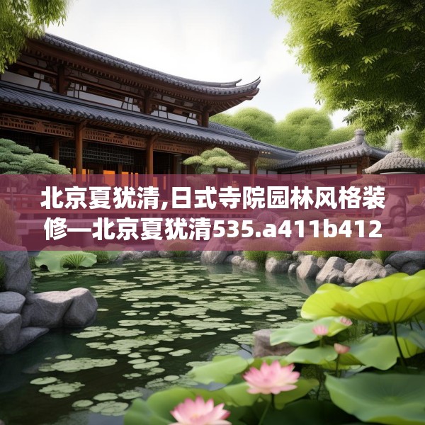 北京夏犹清,日式寺院园林风格装修—北京夏犹清535.a411b412c415fgy.422poiy