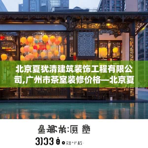 北京夏犹清建筑装饰工程有限公司,广州市茶室装修价格—北京夏犹清建筑装饰工程有限公司303.a179b180c183fgy.190fhsg