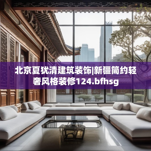 北京夏犹清建筑装饰|新疆简约轻奢风格装修124.bfhsg