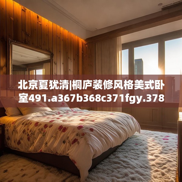 北京夏犹清|桐庐装修风格美式卧室491.a367b368c371fgy.378fds