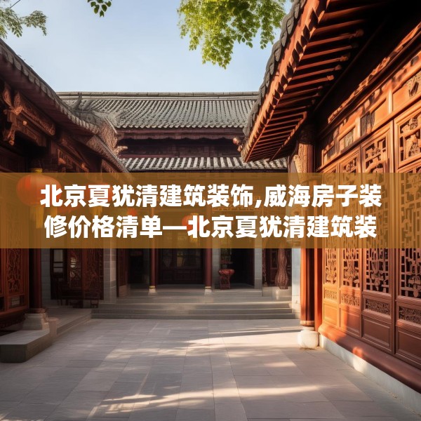 北京夏犹清建筑装饰,威海房子装修价格清单—北京夏犹清建筑装饰531.a407b408c411fgy.418fghfd