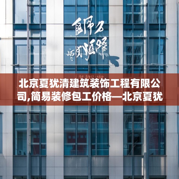 北京夏犹清建筑装饰工程有限公司,简易装修包工价格—北京夏犹清建筑装饰工程有限公司578.a454b455c458fgy.46576659