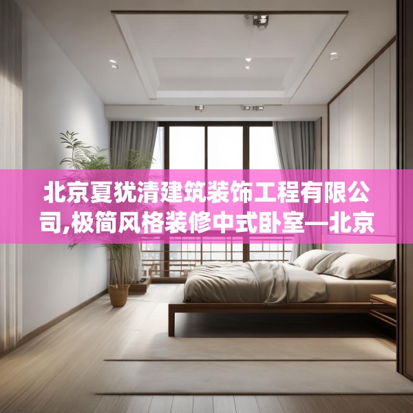 北京夏犹清建筑装饰工程有限公司,极简风格装修中式卧室—北京夏犹清建筑装饰工程有限公司353.a229b230c233fgy.240cvcx